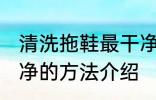 清洗拖鞋最干净的方法 清洗拖鞋最干净的方法介绍