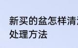 新买的盆怎样清洗干净 新花盆用之前处理方法