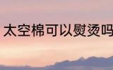 太空棉可以熨烫吗 太空棉能不能熨烫