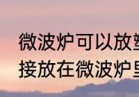微波炉可以放塑料袋吗 塑料袋可以直接放在微波炉里吗