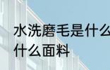 水洗磨毛是什么面料 水洗磨毛是一种什么面料