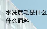水洗磨毛是什么面料 水洗磨毛是一种什么面料