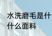 水洗磨毛是什么面料 水洗磨毛是一种什么面料