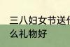 三八妇女节送什么好 三八妇女节送什么礼物好