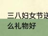 三八妇女节送什么好 三八妇女节送什么礼物好