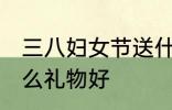 三八妇女节送什么好 三八妇女节送什么礼物好