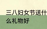 三八妇女节送什么好 三八妇女节送什么礼物好