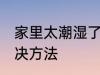 家里太潮湿了怎么办 家里太潮湿的解决方法
