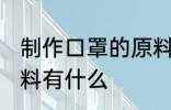 制作口罩的原料是什么 制作口罩的原料有什么
