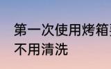 第一次使用烤箱要清洗吗 新的烤箱用不用清洗