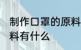 制作口罩的原料是什么 制作口罩的原料有什么