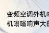 变频空调外机嗡嗡响声大 变频空调外机嗡嗡响声大的原因是什么
