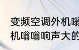 变频空调外机嗡嗡响声大 变频空调外机嗡嗡响声大的原因是什么
