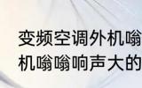 变频空调外机嗡嗡响声大 变频空调外机嗡嗡响声大的原因是什么