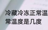 冷藏冷冻正常温度是多少 冷藏冷冻正常温度是几度