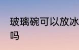 玻璃碗可以放冰箱吗 玻璃碗能放冰箱吗