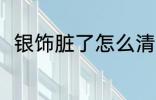 银饰脏了怎么清洗 清洗银饰的方法
