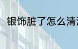 银饰脏了怎么清洗 清洗银饰的方法