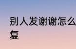 别人发谢谢怎么回答 别人发谢谢的回复