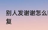 别人发谢谢怎么回答 别人发谢谢的回复