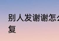别人发谢谢怎么回答 别人发谢谢的回复