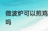 微波炉可以煎鸡蛋吗 微波炉能煎鸡蛋吗