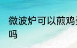 微波炉可以煎鸡蛋吗 微波炉能煎鸡蛋吗