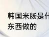 韩国米肠是什么做的 韩国米肠是什么东西做的
