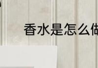 香水是怎么做的 如何制作香水