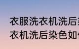 衣服洗衣机洗后染色怎么处理 衣服洗衣机洗后染色如何处理