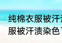 纯棉衣服被汗渍染色了怎么洗 纯棉衣服被汗渍染色了如何洗