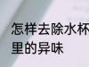 怎样去除水杯里的异味 如何去除水杯里的异味