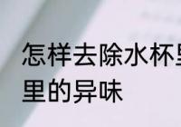 怎样去除水杯里的异味 如何去除水杯里的异味