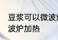 豆浆可以微波炉加热吗 豆浆能不能微波炉加热