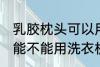 乳胶枕头可以用洗衣机洗吗 乳胶枕头能不能用洗衣机洗