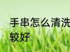手串怎么清洗比较好 手串如何清洗比较好