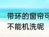 带环的窗帘可以机洗吗 带环的窗帘能不能机洗呢