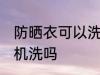 防晒衣可以洗衣机洗吗 防晒衣能洗衣机洗吗