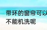 带环的窗帘可以机洗吗 带环的窗帘能不能机洗呢