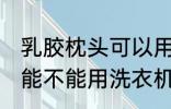 乳胶枕头可以用洗衣机洗吗 乳胶枕头能不能用洗衣机洗