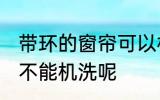 带环的窗帘可以机洗吗 带环的窗帘能不能机洗呢