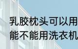 乳胶枕头可以用洗衣机洗吗 乳胶枕头能不能用洗衣机洗