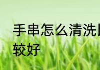 手串怎么清洗比较好 手串如何清洗比较好