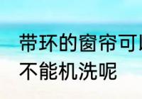 带环的窗帘可以机洗吗 带环的窗帘能不能机洗呢