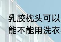 乳胶枕头可以用洗衣机洗吗 乳胶枕头能不能用洗衣机洗