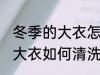 冬季的大衣怎么样清洗比较好 冬季的大衣如何清洗比较好