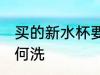 买的新水杯要怎么洗 买的新水杯要如何洗