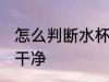 怎么判断水杯洗干净 如何判断水杯洗干净