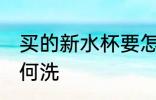 买的新水杯要怎么洗 买的新水杯要如何洗