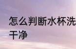 怎么判断水杯洗干净 如何判断水杯洗干净